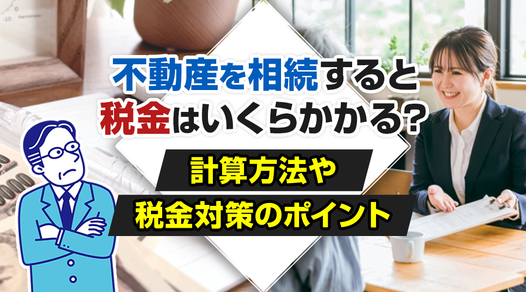 不動産を相続すると税金はいくらかかる？計算方法や税金対策のポイント