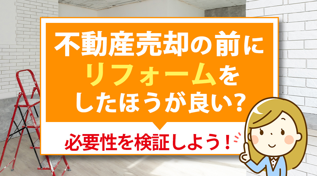不動産売却の前にリフォームをしたほうが良い？必要性を検証しよう！
