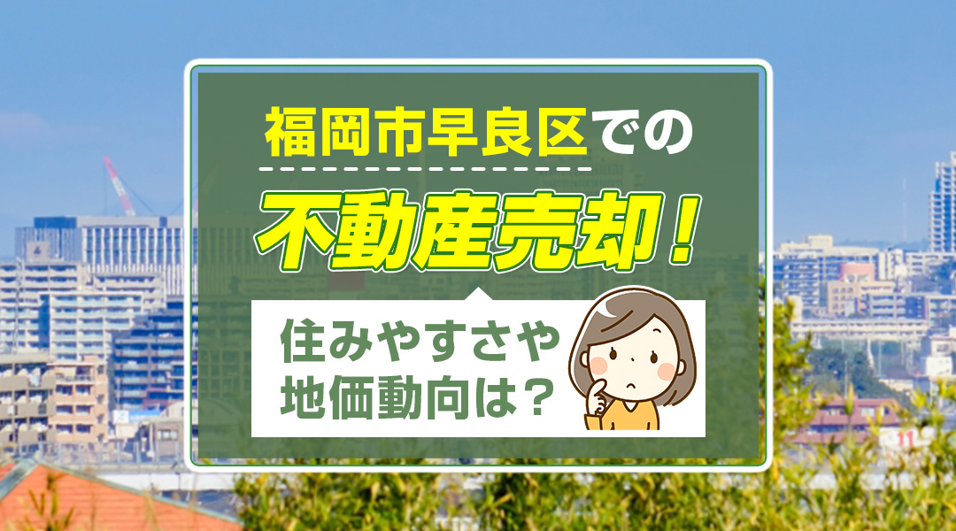 福岡市早良区での不動産売却！住みやすさや地価動向は？
