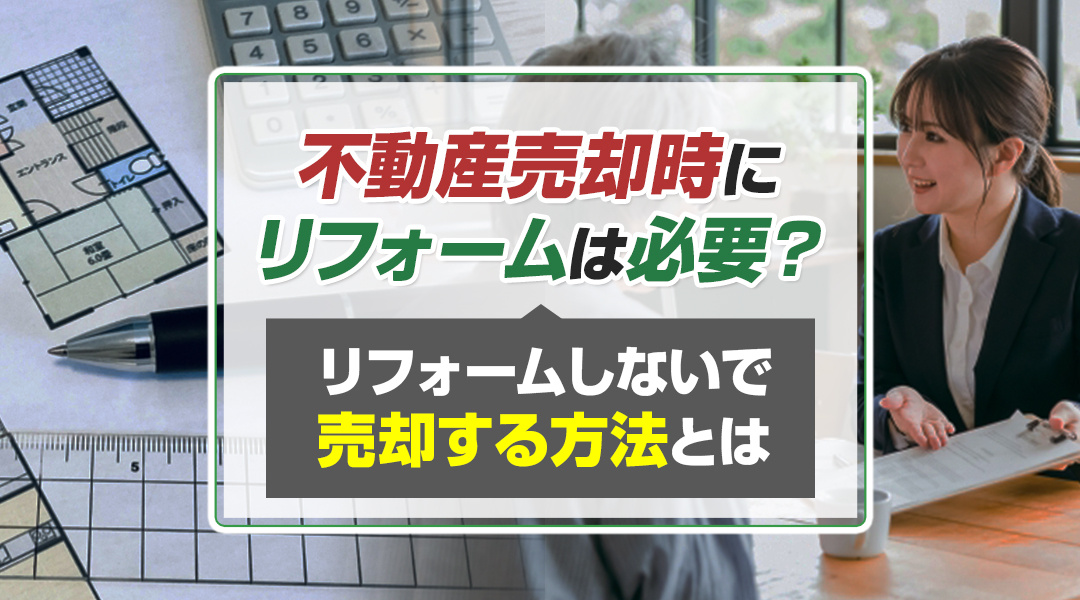 不動産売却時にリフォームは必要？リフォームしないで売却する方法とは