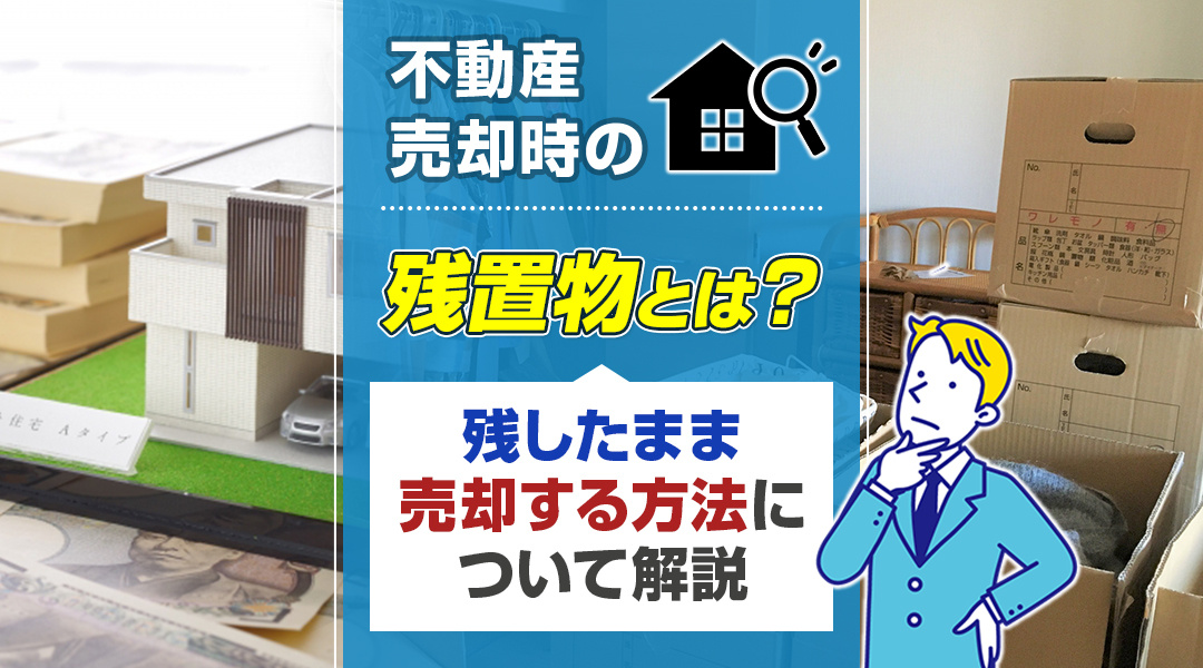 不動産売却時の残置物とは？残したまま売却する方法について解説