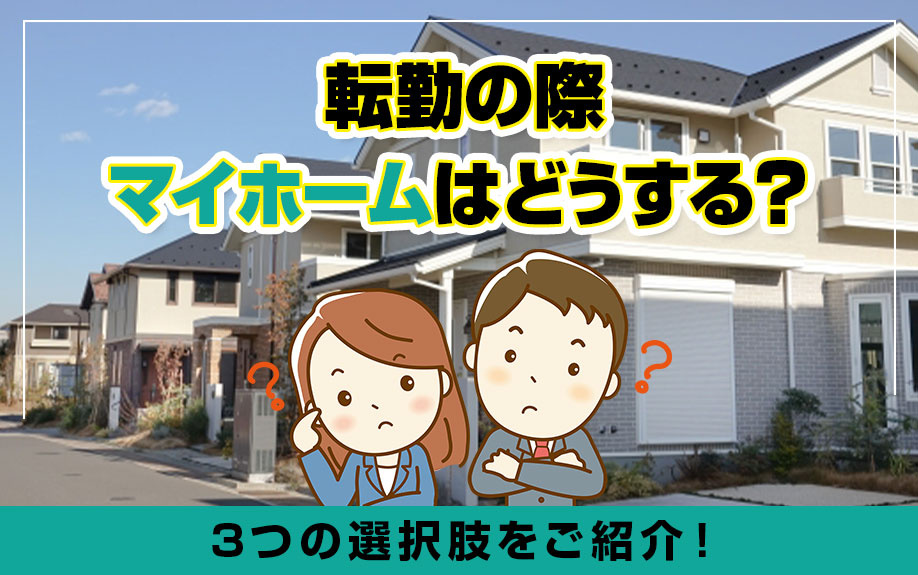 転勤の際マイホームはどうする？3つの選択肢をご紹介！