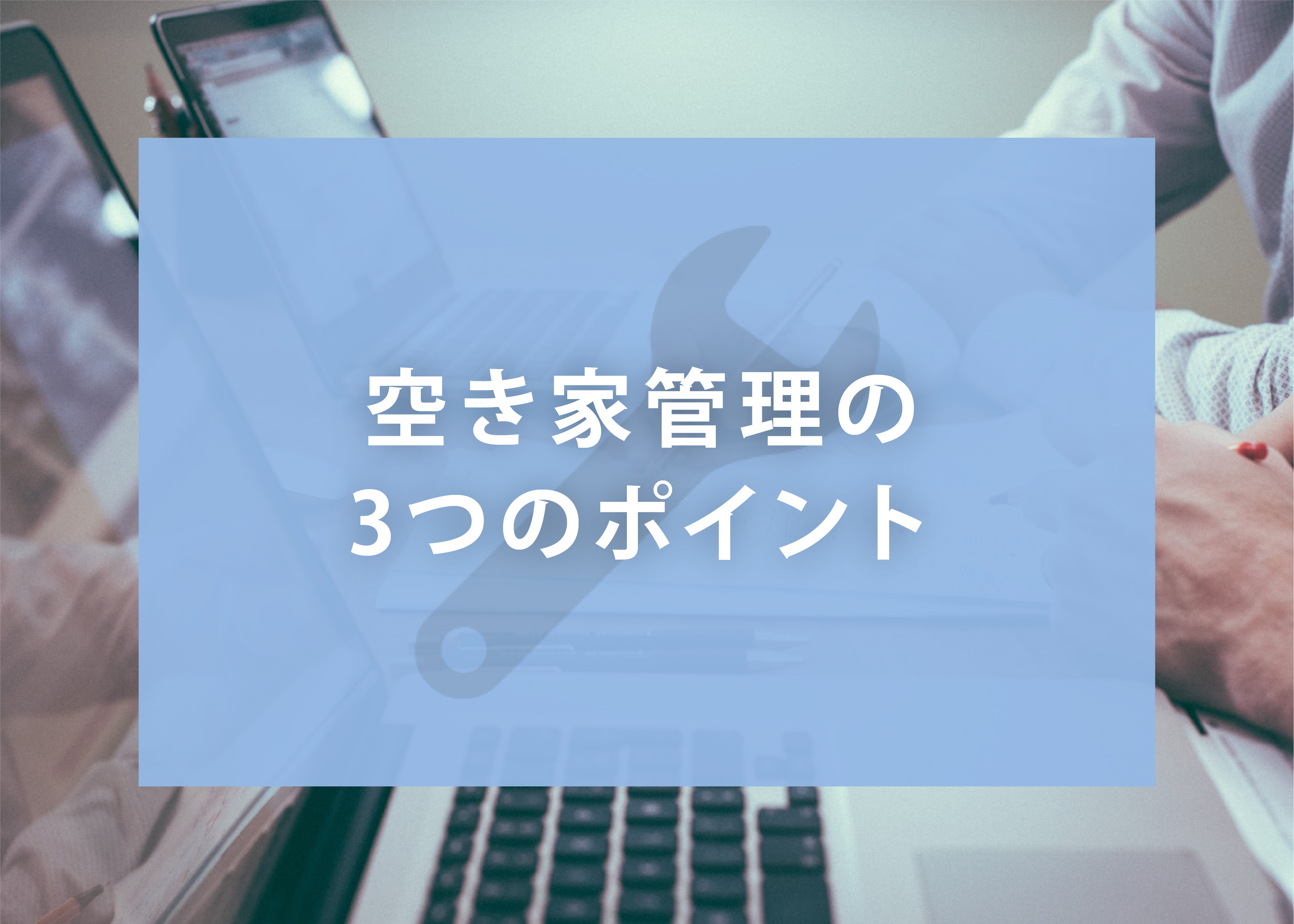 空き家管理の3つのポイントとは？管理不足で起こるトラブルもの画像