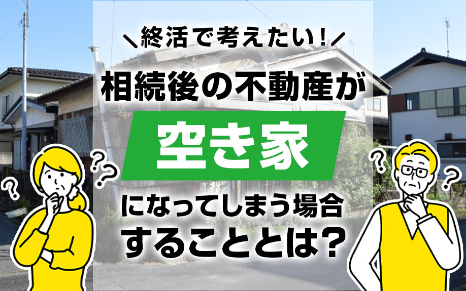 終活で考えたい！相続後の不動産が空き家になってしまう場合することとは？の画像