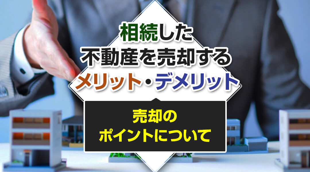 相続した不動産を売却するメリット・デメリットと売却のポイントについての画像