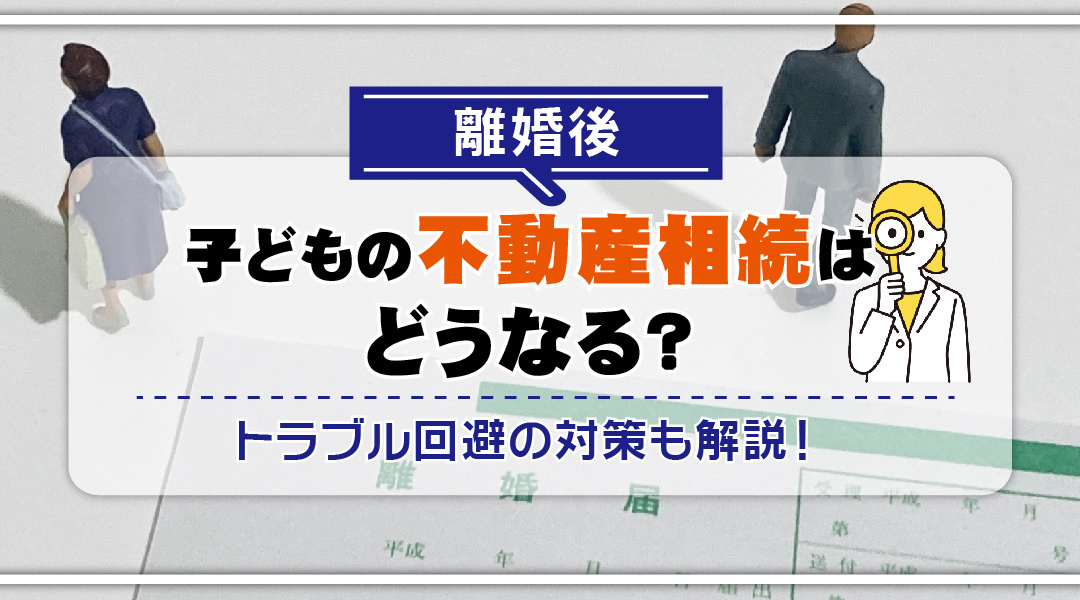 離婚後の子どもの不動産相続はどうなる？トラブル回避の対策も解説！の画像