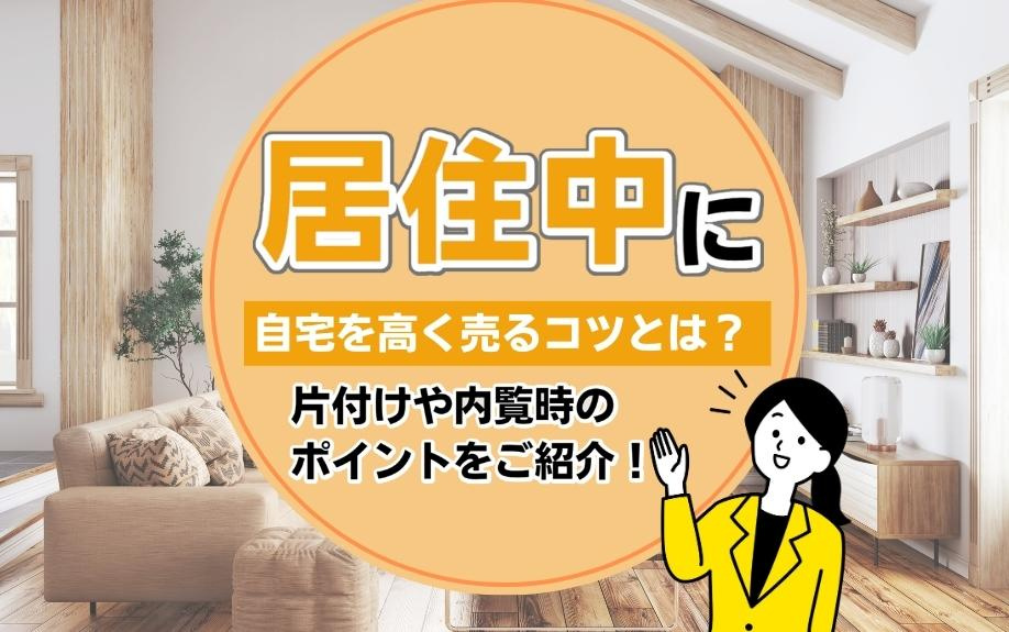 居住中に自宅を高く売るコツとは？片付けや内覧時のポイントをご紹介！