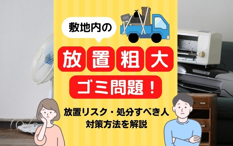 敷地内の放置粗大ゴミ問題！放置リスク・処分すべき人・対策方法を解説