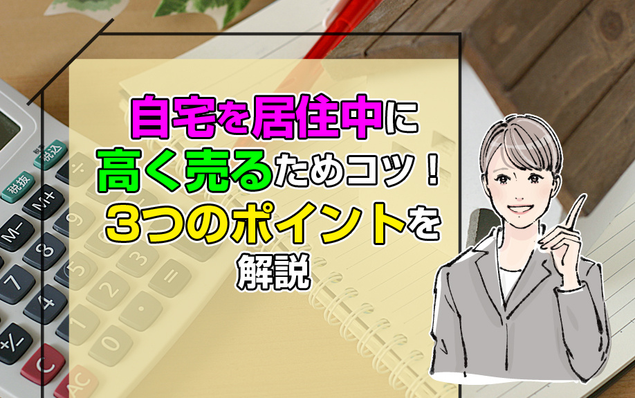 自宅を居住中に高く売るためコツ！3つのポイントを解説