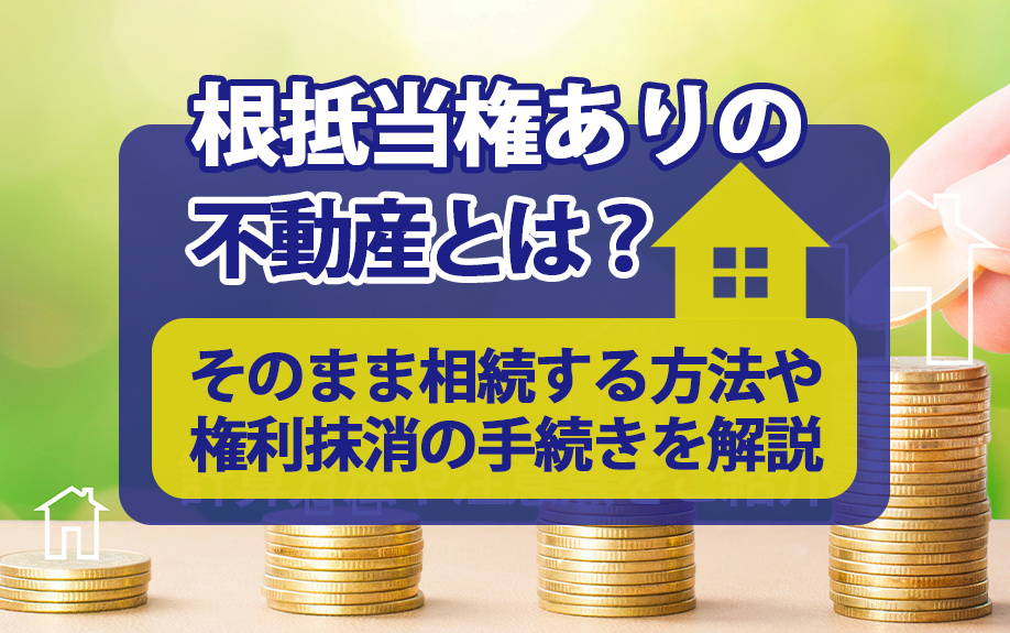 根抵当権ありの不動産とは？そのまま相続する方法や権利抹消の手続きを解説