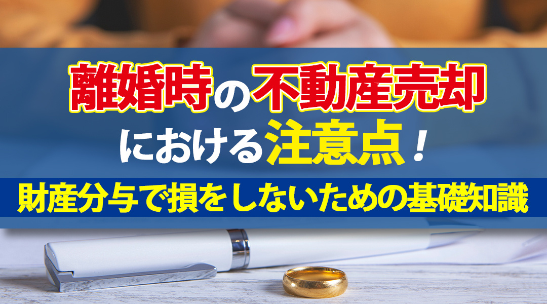 離婚時の不動産売却における注意点！財産分与で損をしないための基礎知識
