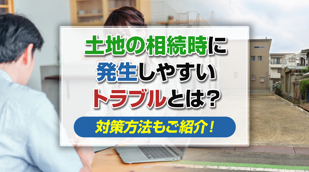 土地の相続時に発生しやすいトラブルとは？対策方法もご紹介！の画像