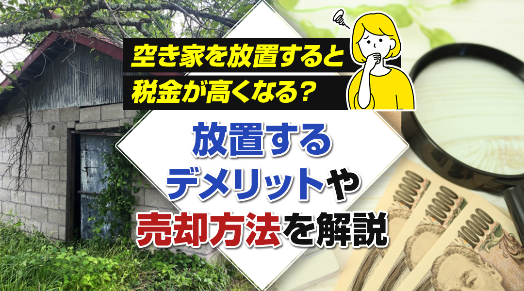 空き家を放置すると税金が高くなる？放置するデメリットや売却方法を解説!の画像