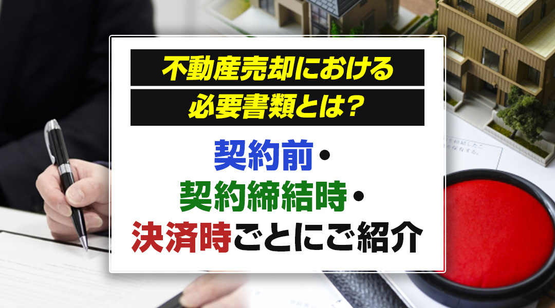不動産売却における必要書類とは？契約前・契約締結時・決済時ごとにご紹介