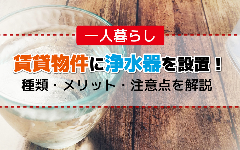 一人暮らしの賃貸物件に浄水器を設置！種類・メリット・注意点を解説