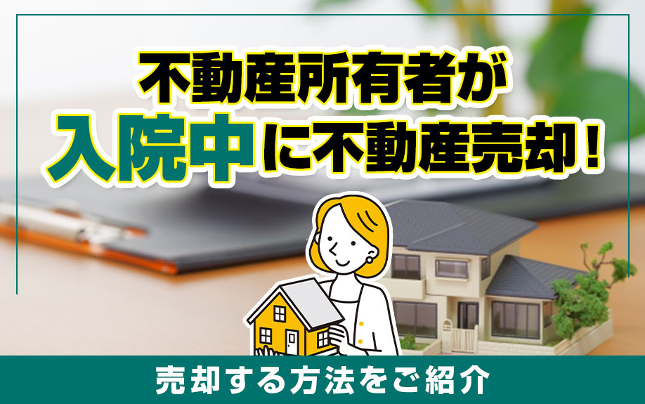 不動産所有者が入院中に不動産売却！売却する方法をご紹介