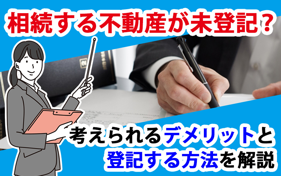 相続する不動産が未登記？考えられるデメリットと登記する方法を解説