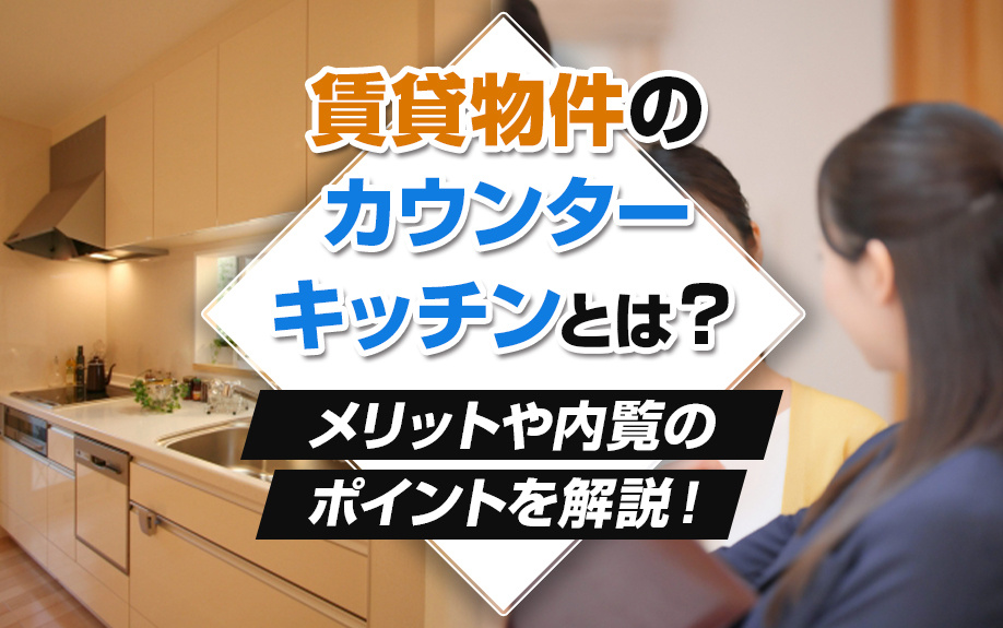 賃貸物件のカウンターキッチンとは？メリットや内覧のポイントを解説！