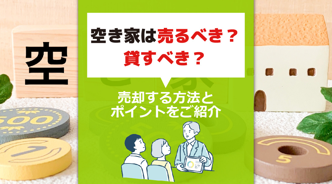 空き家は売るべき？貸すべき？売却する方法とポイントをご紹介
