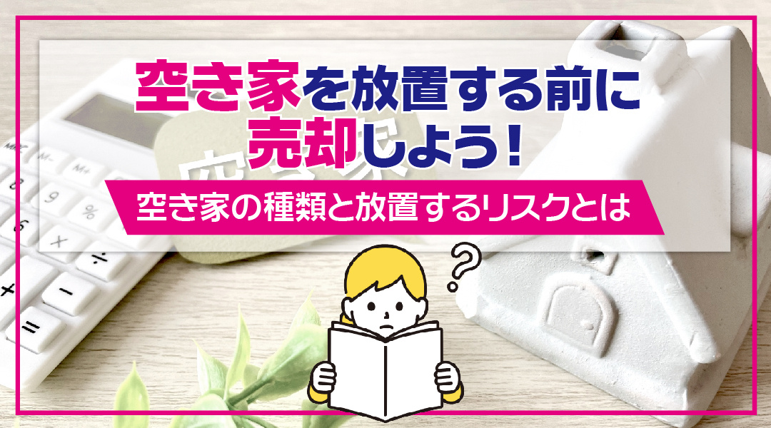 空き家を放置する前に売却しよう！空き家の種類と放置するリスクとは