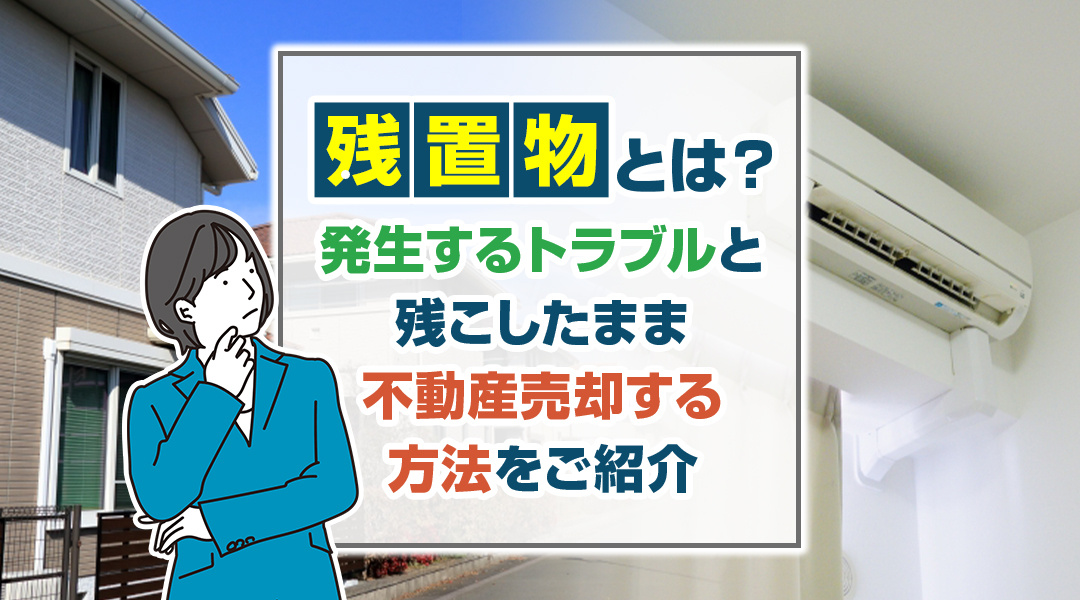 残置物とは？発生するトラブルと残こしたまま不動産売却する方法をご紹介