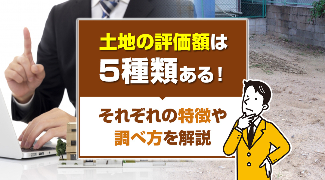 土地の評価額は5種類ある！それぞれの特徴や調べ方を解説