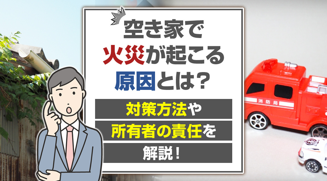 空き家で火災が起こる原因とは？対策方法や所有者の責任を解説！の画像
