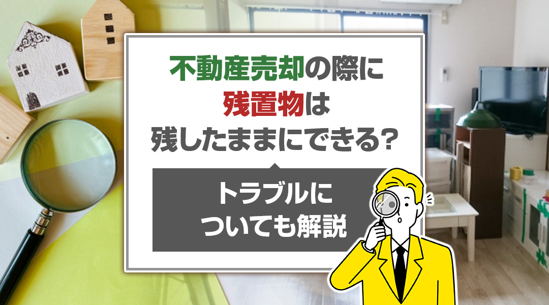 不動産売却の際に残置物は残したままにできる？トラブルについても解説の画像
