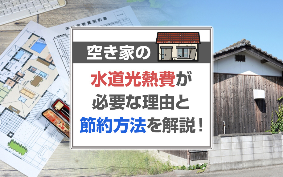 空き家の水道光熱費が必要な理由と節約方法を解説！