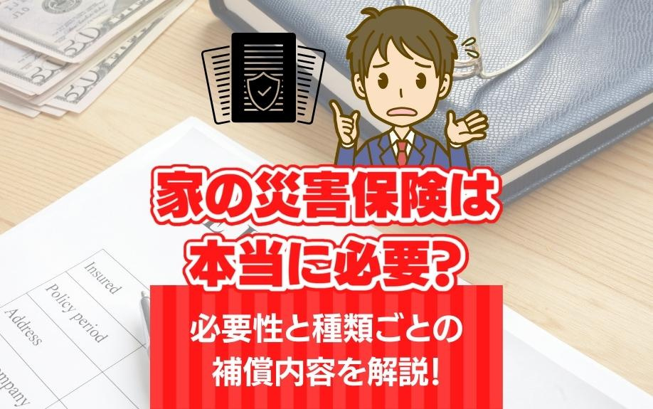家の災害保険は本当に必要？必要性と種類ごとの補償内容を解説！