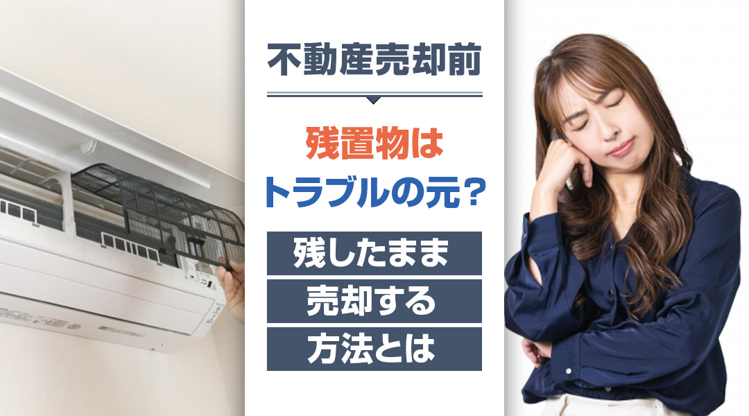 不動産売却時の残置物はトラブルの元？残したまま売却する方法とは