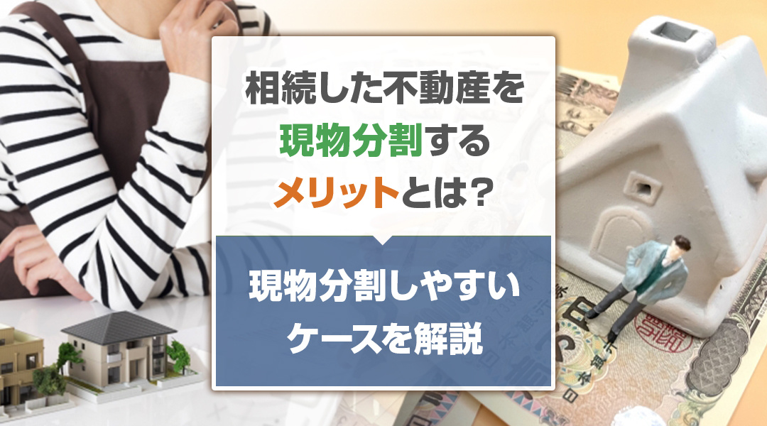 相続した不動産を現物分割するメリットとは？現物分割しやすいケースを解説