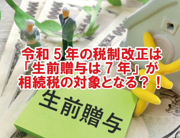 令和5年の税制改正は「生前贈与は7年」が相続税の対象となる？！の画像