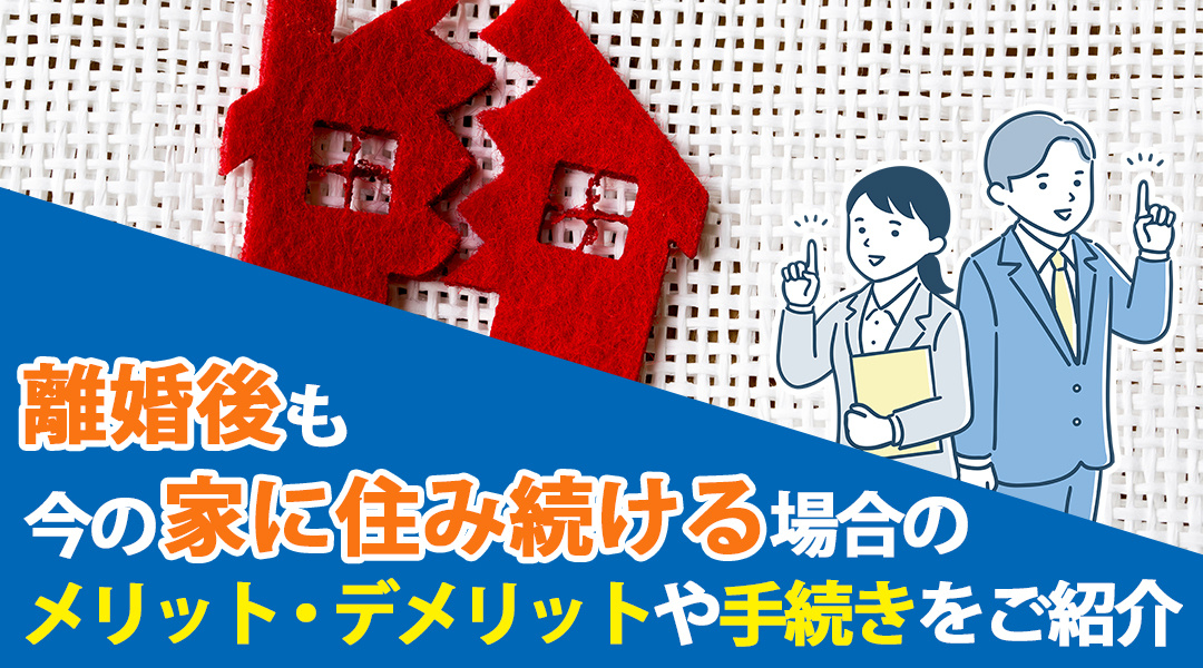 離婚後も今の家に住み続ける場合のメリット・デメリットや手続きをご紹介