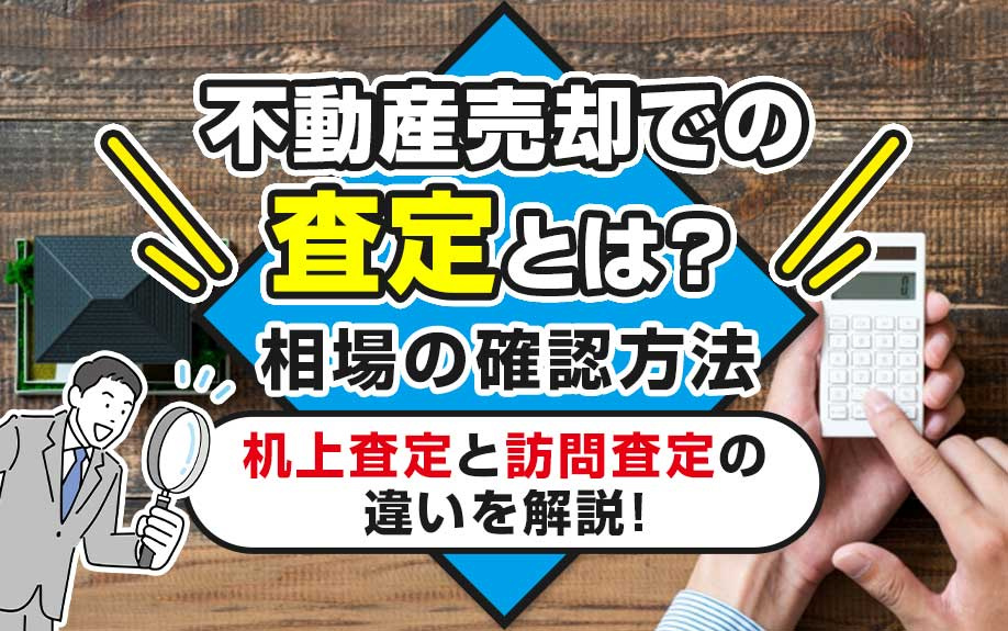 不動産売却での査定とは？相場の確認方法や机上査定と訪問査定の違いを解説！
