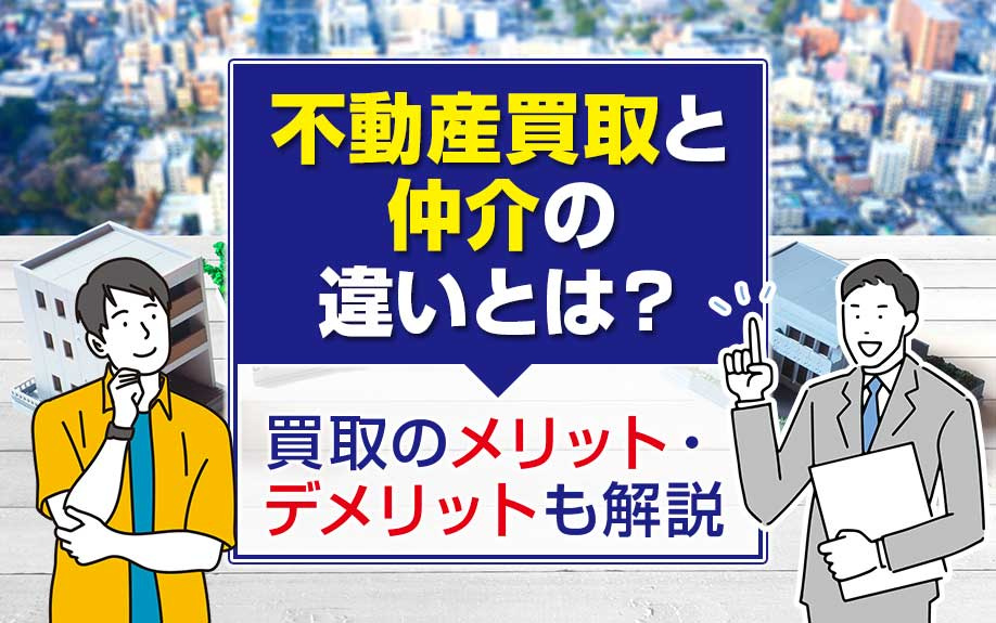 不動産買取と仲介の違いとは？買取のメリット・デメリットも解説