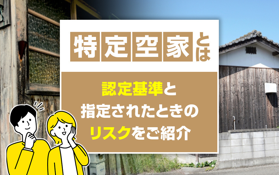 特定空家とは？認定基準と指定されたときのリスクをご紹介