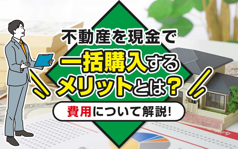 不動産を現金で一括購入するメリットとは？費用について解説！