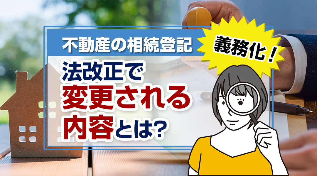 不動産の相続登記が義務化へ！法改正で変更される内容とは？