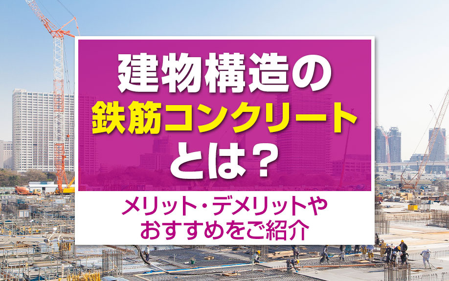 建物構造の鉄筋コンクリートとは？メリット・デメリットやおすすめをご紹介