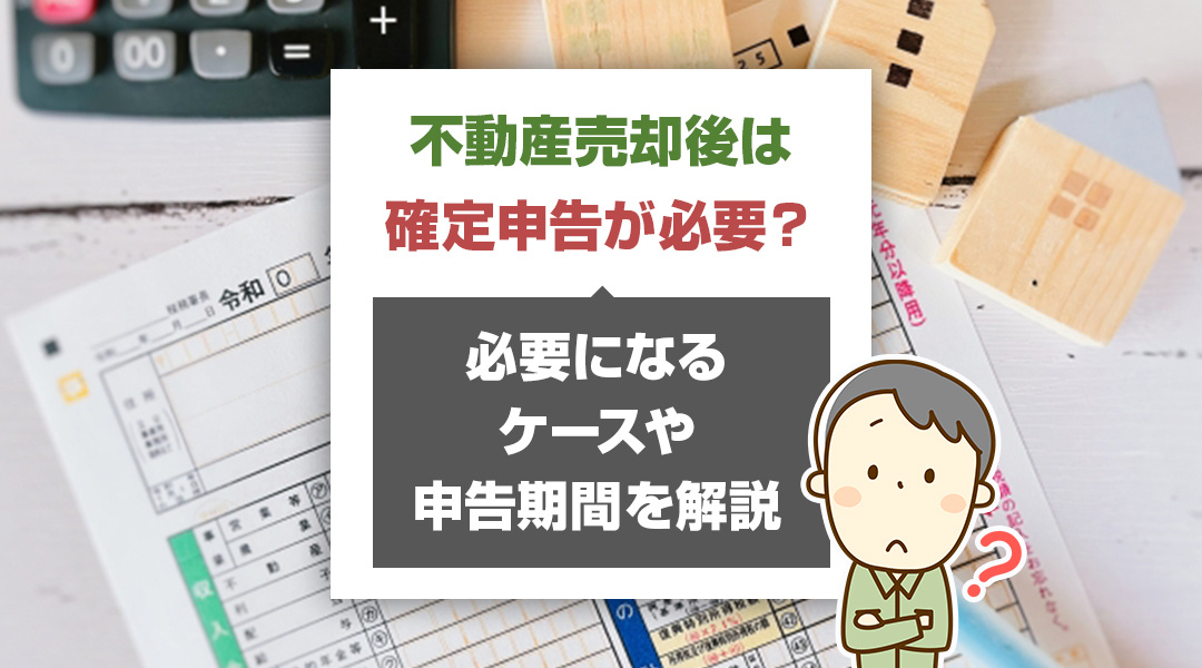 不動産売却後は確定申告が必要？必要になるケースや申告期間を解説