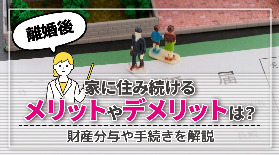 離婚後も家に住み続けるメリットやデメリットは？財産分与や手続きを解説