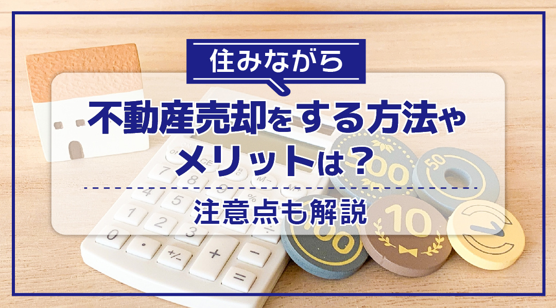 住みながら不動産売却をする方法やメリットは？注意点も解説