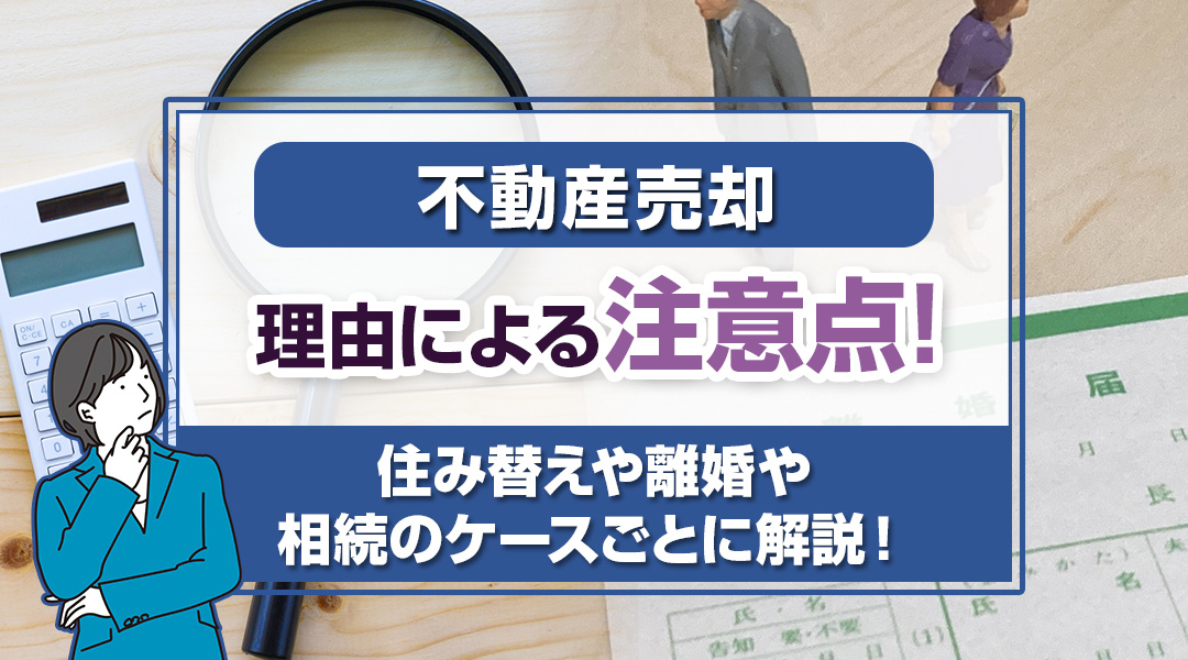 不動産売却の理由による注意点！住み替えや離婚や相続のケースごとに解説！