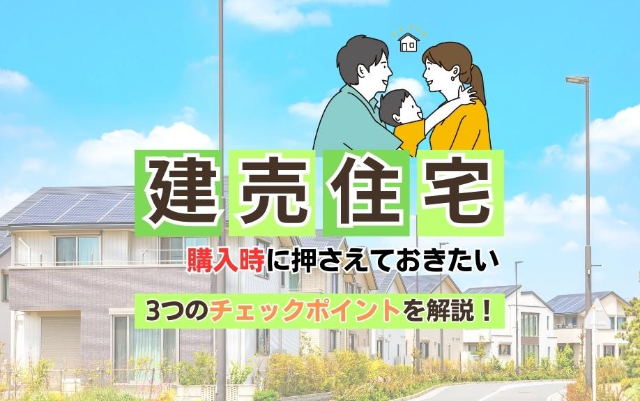 建売住宅購入時に押さえておきたい3つのチェックポイントを解説！