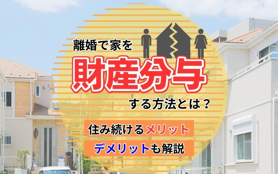 離婚で家を財産分与する方法とは？住み続けるメリット・デメリットも解説