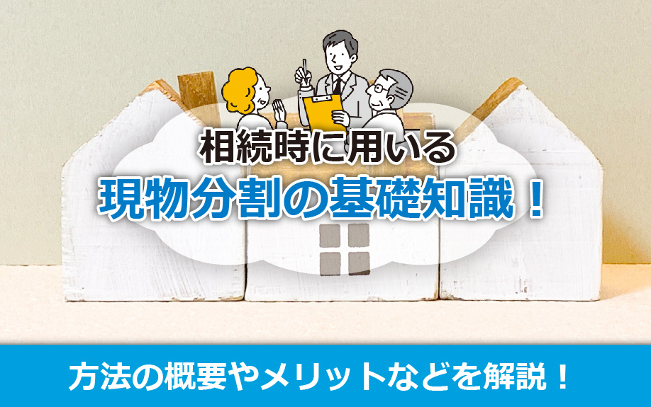 相続時に用いる現物分割の基礎知識！方法の概要やメリットなどを解説！