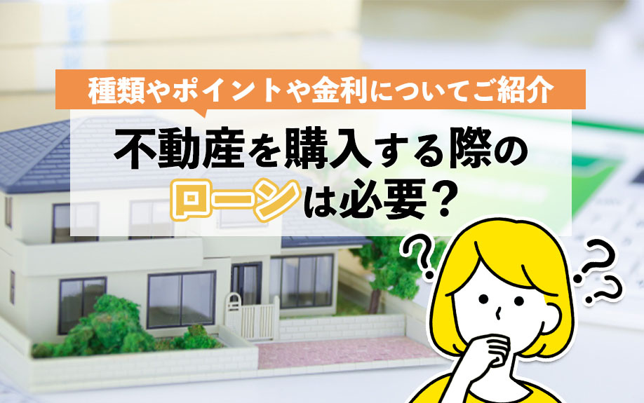 不動産を購入する際のローンは必要？種類やポイントや金利についてご紹介