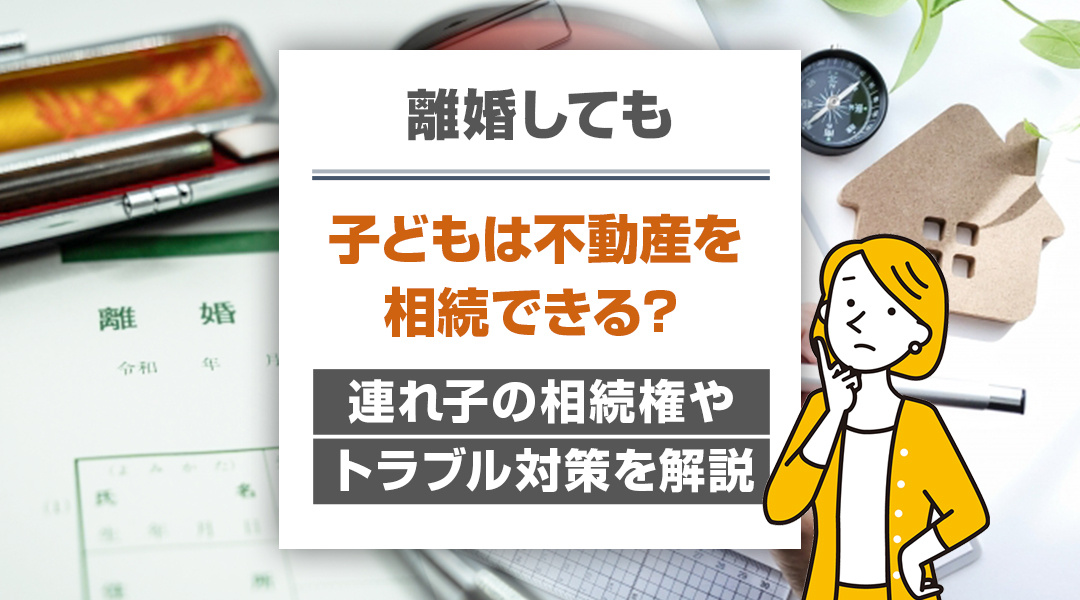 【必見】離婚しても子どもは不動産を相続できる？連れ子の相続権やトラブル対策を解説の画像