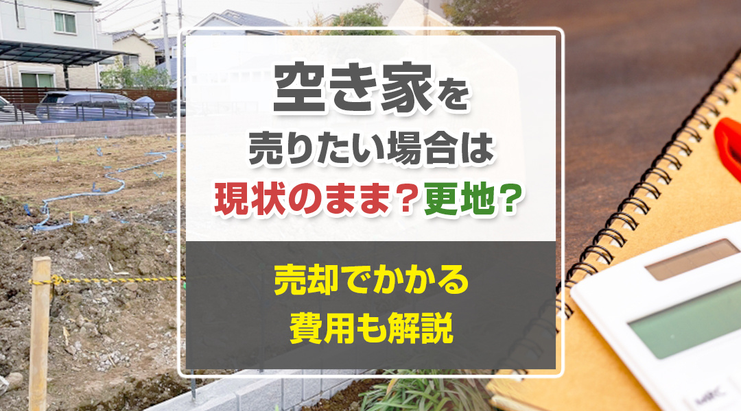 空き家を売りたい場合は現状のまま？更地？売却でかかる費用も解説の画像